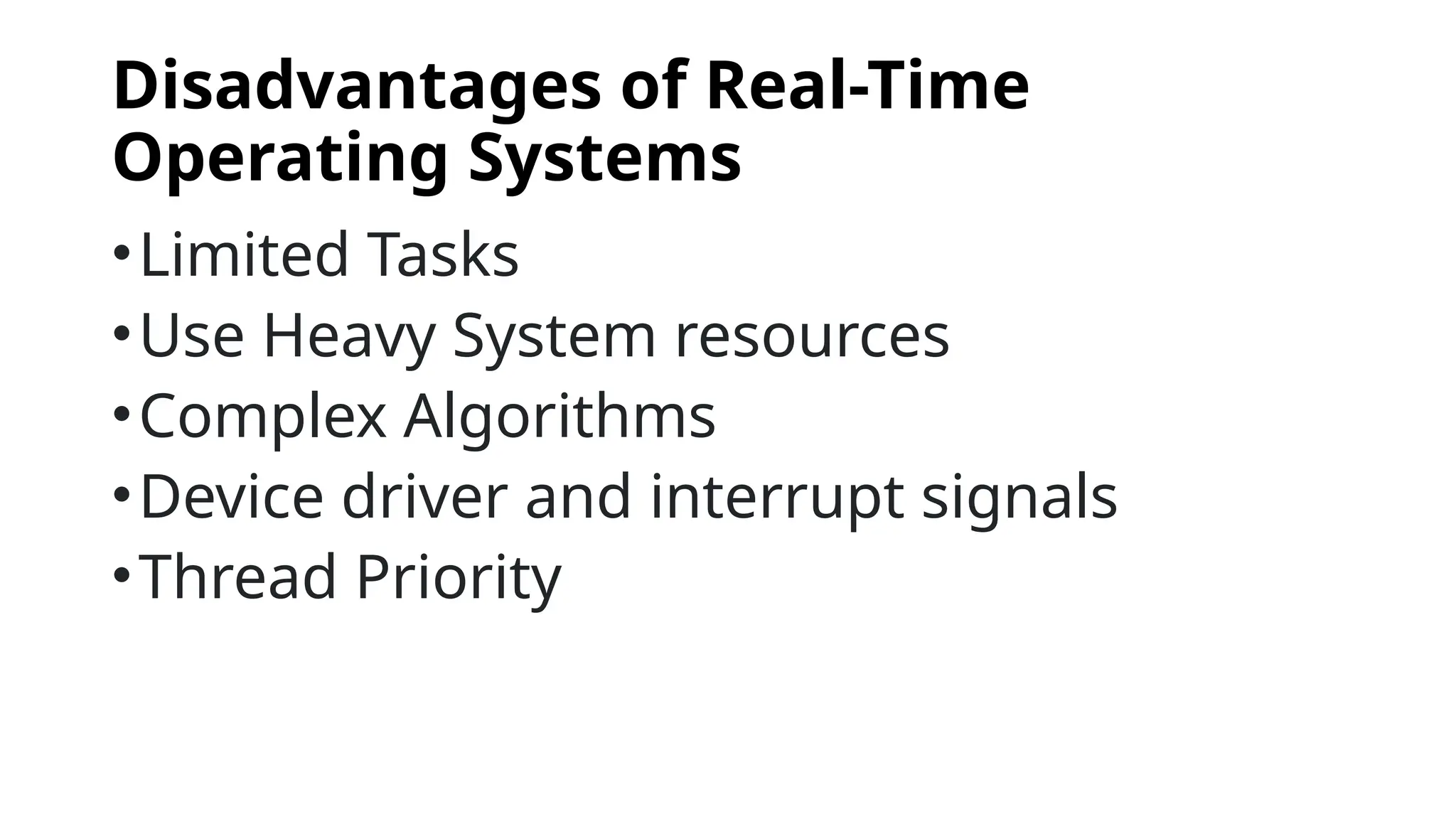 Disadvantages of Real-Time
Operating Systems
•Limited Tasks
•Use Heavy System resources
•Complex Algorithms
•Device driver and interrupt signals
•Thread Priority
 