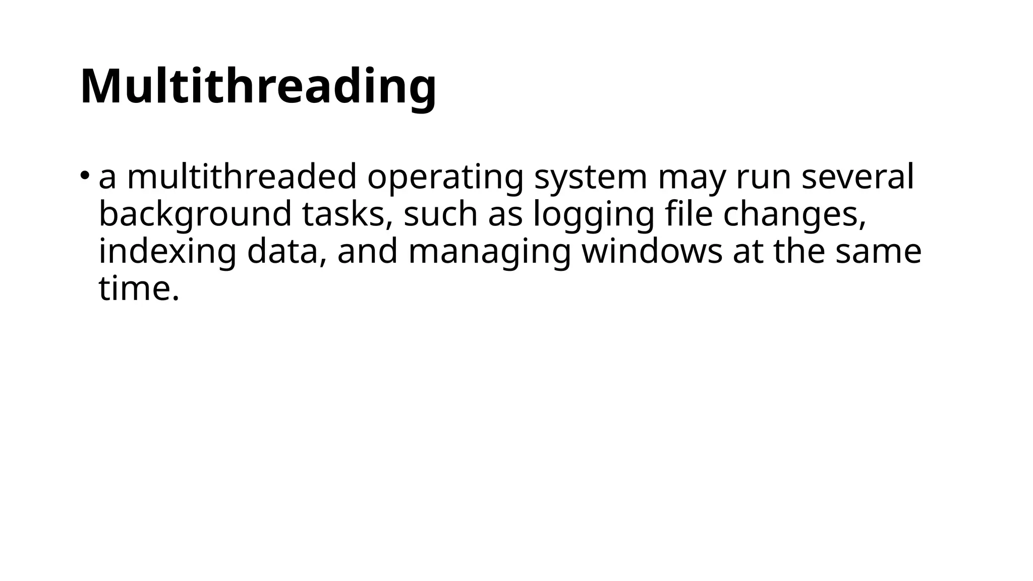 Multithreading
• a multithreaded operating system may run several
background tasks, such as logging file changes,
indexing data, and managing windows at the same
time.
 
