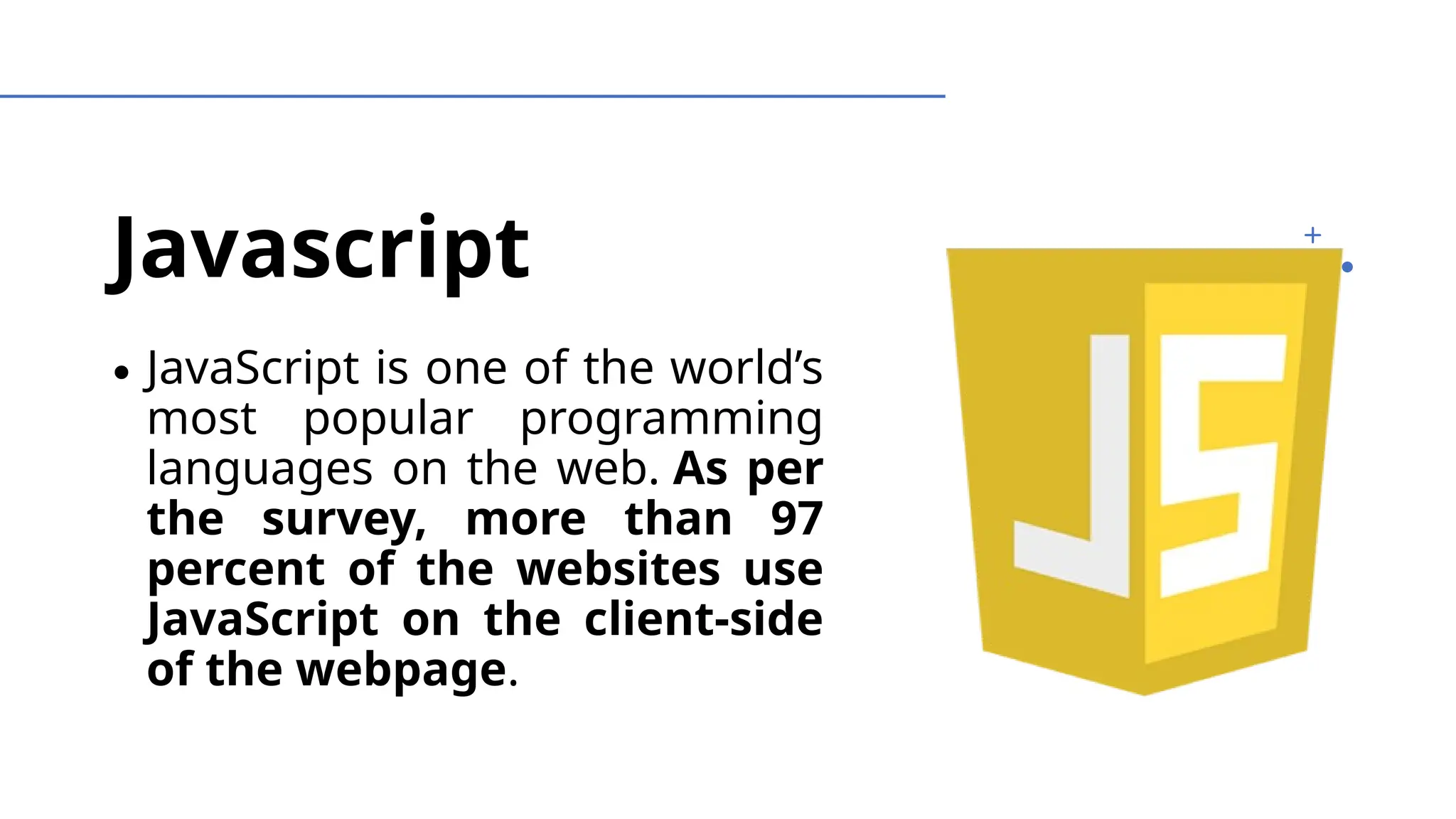 Javascript
∙ JavaScript is one of the world’s
most popular programming
languages on the web. As per
the survey, more than 97
percent of the websites use
JavaScript on the client-side
of the webpage.
 