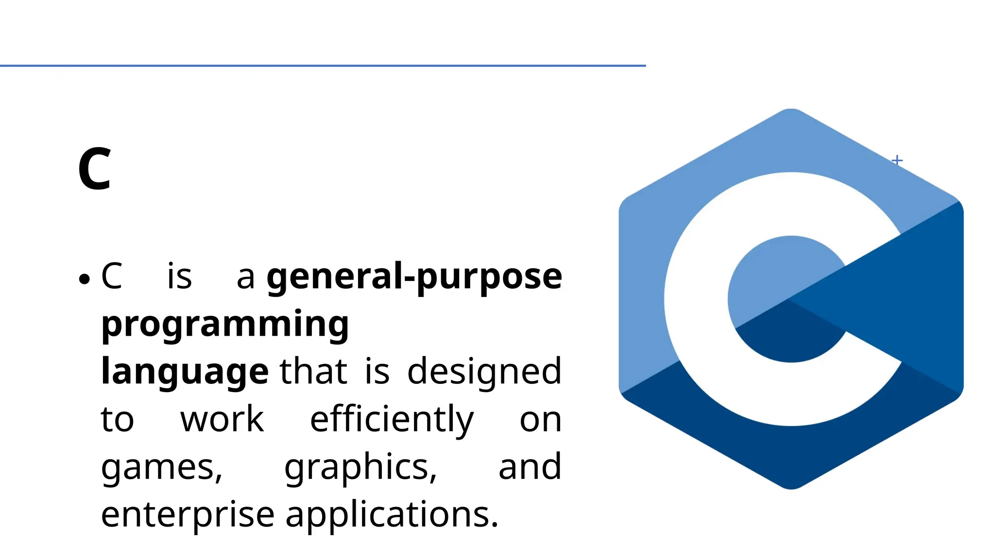 C
∙C is a general-purpose
programming
language that is designed
to work efficiently on
games, graphics, and
enterprise applications.
 