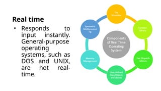 Real time
• Responds to
input instantly.
General-purpose
operating
systems, such as
DOS and UNIX,
are not real-
time.
 