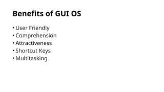 Benefits of GUI OS
• User Friendly
• Comprehension
• Attractiveness
• Shortcut Keys
• Multitasking
 