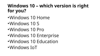 Windows 10 – which version is right
for you?
•Windows 10 Home
•Windows 10 S
•Windows 10 Pro
•Windows 10 Enterprise
•Windows 10 Education
•Windows IoT
 