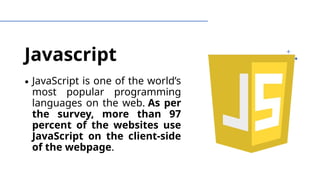 Javascript
∙ JavaScript is one of the world’s
most popular programming
languages on the web. As per
the survey, more than 97
percent of the websites use
JavaScript on the client-side
of the webpage.
 