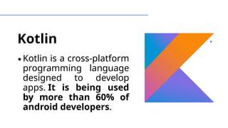 Kotlin
∙Kotlin is a cross-platform
programming language
designed to develop
apps. It is being used
by more than 60% of
android developers.
 