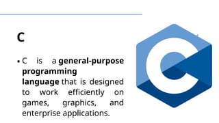 C
∙C is a general-purpose
programming
language that is designed
to work efficiently on
games, graphics, and
enterprise applications.
 