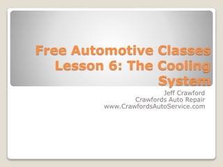 Free Automotive Classes 
Lesson 6: The Cooling 
System 
Jeff Crawford 
Crawfords Auto Repair 
www.CrawfordsAutoService.com 
 