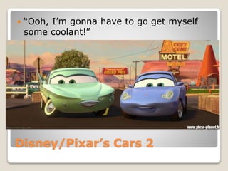 “Ooh, I’m gonna have to go get myself 
some coolant!” 
Disney/Pixar’s Cars 2 
 