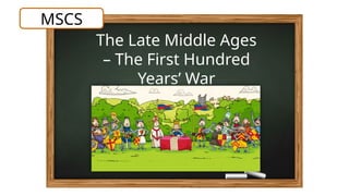 The Late Middle Ages
– The First Hundred
Years’ War
MSCS
 