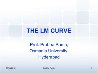 THE LM CURVE
Prof. Prabha Panth,
Osmania University,
Hyderabad
05/05/2016 1Prabha Panth
 