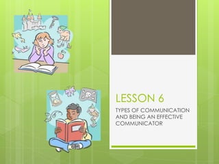 LESSON 6
TYPES OF COMMUNICATION
AND BEING AN EFFECTIVE
COMMUNICATOR
 