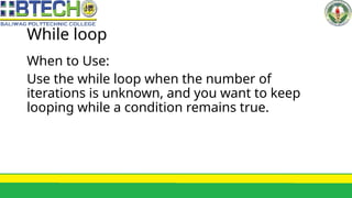 While loop
When to Use:
Use the while loop when the number of
iterations is unknown, and you want to keep
looping while a condition remains true.
 