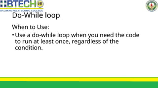 Do-While loop
When to Use:
•Use a do-while loop when you need the code
to run at least once, regardless of the
condition.
 