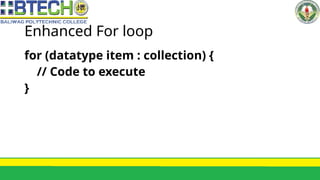Enhanced For loop
for (datatype item : collection) {
// Code to execute
}
 