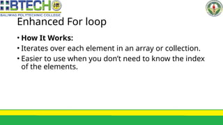 Enhanced For loop
• How It Works:
• Iterates over each element in an array or collection.
• Easier to use when you don’t need to know the index
of the elements.
 