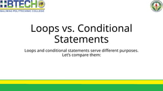 Loops vs. Conditional
Statements
Loops and conditional statements serve different purposes.
Let’s compare them:
 
