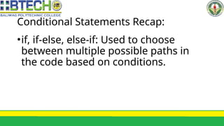 Conditional Statements Recap:
•if, if-else, else-if: Used to choose
between multiple possible paths in
the code based on conditions.
 
