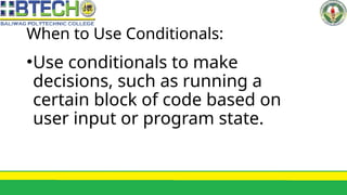 When to Use Conditionals:
•Use conditionals to make
decisions, such as running a
certain block of code based on
user input or program state.
 