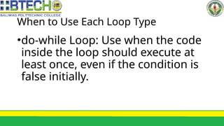 When to Use Each Loop Type
•do-while Loop: Use when the code
inside the loop should execute at
least once, even if the condition is
false initially.
 
