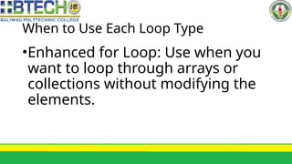 When to Use Each Loop Type
•Enhanced for Loop: Use when you
want to loop through arrays or
collections without modifying the
elements.
 