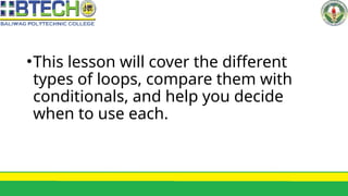 •This lesson will cover the different
types of loops, compare them with
conditionals, and help you decide
when to use each.
 