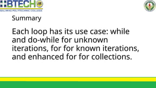 Summary
Each loop has its use case: while
and do-while for unknown
iterations, for for known iterations,
and enhanced for for collections.
 
