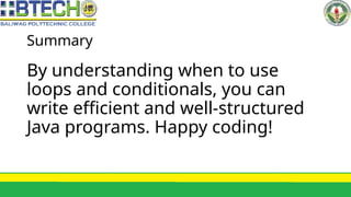 Summary
By understanding when to use
loops and conditionals, you can
write efficient and well-structured
Java programs. Happy coding!
 