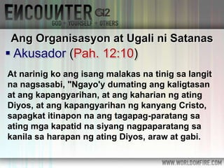  Akusador (Pah. 12:10)
Ang Organisasyon at Ugali ni Satanas
At narinig ko ang isang malakas na tinig sa langit
na nagsasabi, "Ngayo'y dumating ang kaligtasan
at ang kapangyarihan, at ang kaharian ng ating
Diyos, at ang kapangyarihan ng kanyang Cristo,
sapagkat itinapon na ang tagapag-paratang sa
ating mga kapatid na siyang nagpaparatang sa
kanila sa harapan ng ating Diyos, araw at gabi.
 