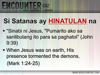 Si Satanas ay HINATULAN na
 “Sinabi ni Jesus, "Pumarito ako sa
sanlibutang ito para sa paghatol” (John
9:39)
 When Jesus was on earth, His
presence tormented the demons.
(Mark 1:24-25)
 