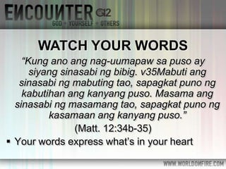 “Kung ano ang nag-uumapaw sa puso ay
siyang sinasabi ng bibig. v35Mabuti ang
sinasabi ng mabuting tao, sapagkat puno ng
kabutihan ang kanyang puso. Masama ang
sinasabi ng masamang tao, sapagkat puno ng
kasamaan ang kanyang puso.”
(Matt. 12:34b-35)
 Your words express what’s in your heart
WATCH YOUR WORDS
 