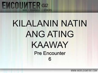 Pre Encounter
6
KILALANIN NATIN
ANG ATING
KAAWAY
 