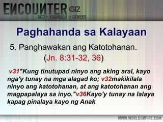 5. Panghawakan ang Katotohanan.
(Jn. 8:31-32, 36)
Paghahanda sa Kalayaan
v31"Kung tinutupad ninyo ang aking aral, kayo
nga'y tunay na mga alagad ko; v32makikilala
ninyo ang katotohanan, at ang katotohanan ang
magpapalaya sa inyo."v36Kayo'y tunay na lalaya
kapag pinalaya kayo ng Anak.
 