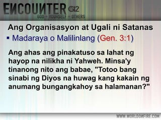  Madaraya o Malilinlang (Gen. 3:1)
Ang Organisasyon at Ugali ni Satanas
Ang ahas ang pinakatuso sa lahat ng
hayop na nilikha ni Yahweh. Minsa'y
tinanong nito ang babae, "Totoo bang
sinabi ng Diyos na huwag kang kakain ng
anumang bungangkahoy sa halamanan?"
 