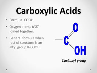 Carboxylic Acids
• Formula -COOH
• Oxygen atoms NOT
joined together.
• General formula when
rest of structure is an
alkyl group R-COOH.
Carboxyl group
 