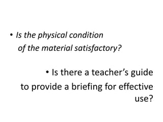 • Is the physical condition
of the material satisfactory?
• Is there a teacher’s guide
to provide a briefing for effective
use?
 