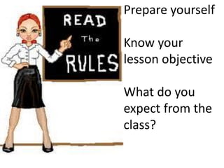 Prepare yourself
Know your
lesson objective
What do you
expect from the
class?
 