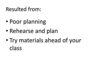 Resulted from:
• Poor planning
• Rehearse and plan
• Try materials ahead of your
class
 