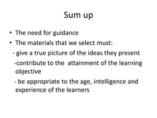 Sum up
• The need for guidance
• The materials that we select must:
- give a true picture of the ideas they present
-contribute to the attainment of the learning
objective
- be appropriate to the age, intelligence and
experience of the learners
 