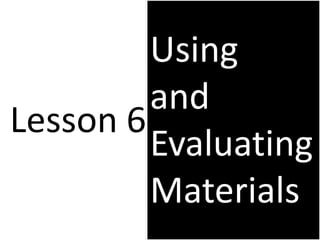 Lesson 6
Using
and
Evaluating
Materials
 