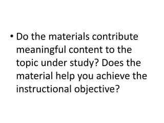 • Do the materials contribute
meaningful content to the
topic under study? Does the
material help you achieve the
instructional objective?
 