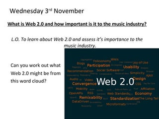 Wednesday 3rd
November
What is Web 2.0 and how important is it to the music industry?
L.O. To learn about Web 2.0 and assess it’s importance to the
music industry.
Can you work out what
Web 2.0 might be from
this word cloud?
 