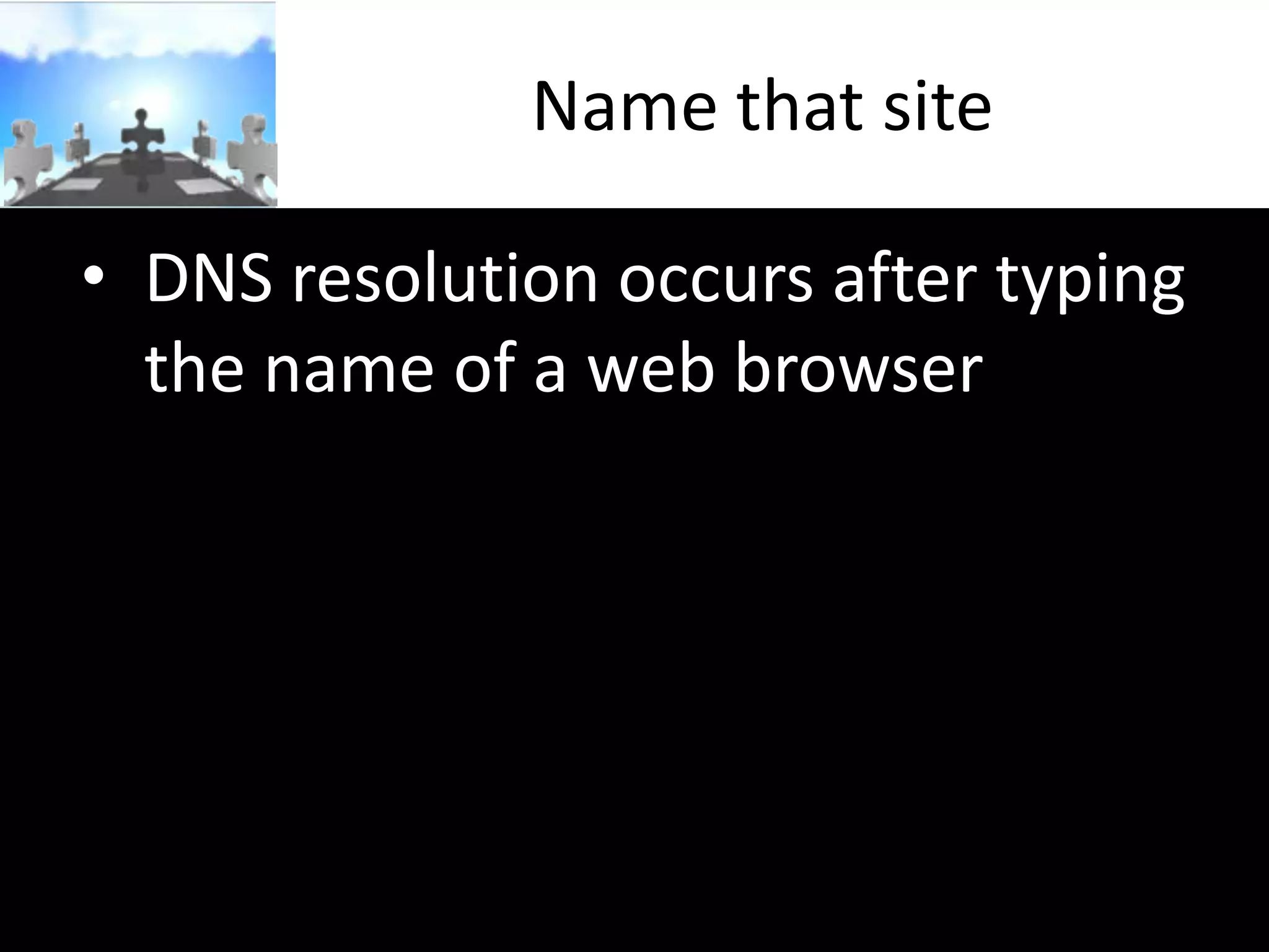Name that site
• DNS resolution occurs after typing
the name of a web browser

 