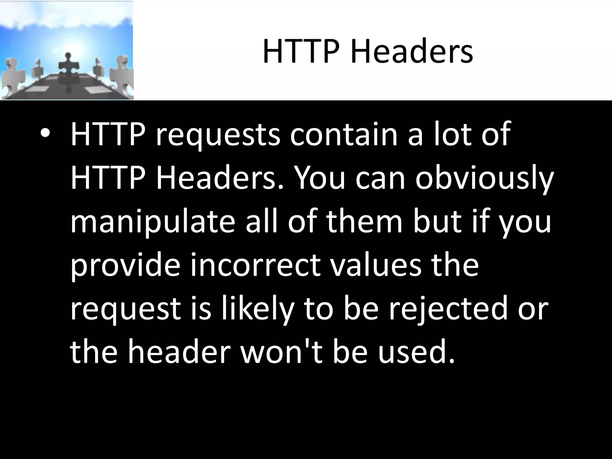 HTTP Headers
• HTTP requests contain a lot of
HTTP Headers. You can obviously
manipulate all of them but if you
provide incorrect values the
request is likely to be rejected or
the header won't be used.

 