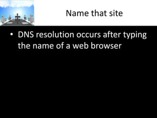 Name that site
• DNS resolution occurs after typing
the name of a web browser

 