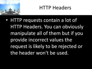 HTTP Headers
• HTTP requests contain a lot of
HTTP Headers. You can obviously
manipulate all of them but if you
provide incorrect values the
request is likely to be rejected or
the header won't be used.

 