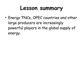 Lesson summary Energy TNCs, OPEC countries and other large producers are increasingly powerful players in the global supply of energy. 