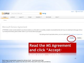 15
Read the MS Agreement
and click “Accept”
Word Lesson 6 presentation prepared by Michele Smith – North Buncombe High
School, Weaverville, NC. Content from Microsoft Office Word 2010 Lesson Plans provided by
 