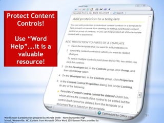 31
Protect Content
Controls!
Use “Word
Help”….it is a
valuable
resource!
Word Lesson 6 presentation prepared by Michele Smith – North Buncombe High
School, Weaverville, NC. Content from Microsoft Office Word 2010 Lesson Plans provided by
 