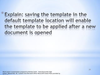 35
*
Word Lesson 6 presentation prepared by Michele Smith – North Buncombe High
School, Weaverville, NC. Content from Microsoft Office Word 2010 Lesson Plans provided by
 