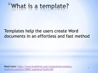 4
*
Templates help the users create Word
documents in an effortless and fast method
Read more: http://www.brighthub.com/computing/windows-
platform/articles/30893.aspx#ixzz1EylfCuPB
 